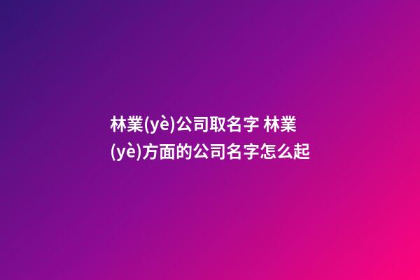 林業(yè)公司取名字 林業(yè)方面的公司名字怎么起-第1張-公司起名-玄機(jī)派
